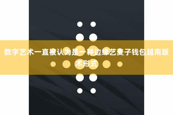 数字艺术一直被认为是一种边缘艺麦子钱包越南版术形式