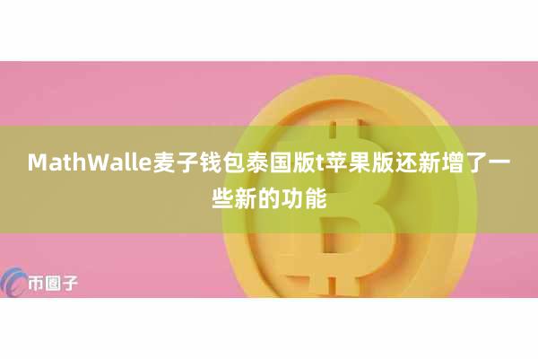 MathWalle麦子钱包泰国版t苹果版还新增了一些新的功能