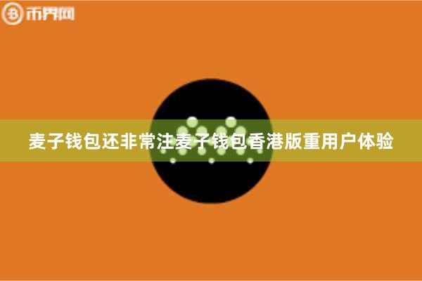 麦子钱包还非常注麦子钱包香港版重用户体验