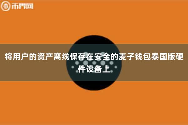 将用户的资产离线保存在安全的麦子钱包泰国版硬件设备上