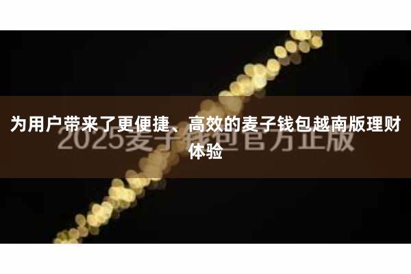 为用户带来了更便捷、高效的麦子钱包越南版理财体验
