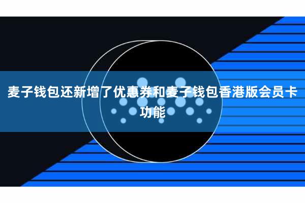 麦子钱包还新增了优惠券和麦子钱包香港版会员卡功能