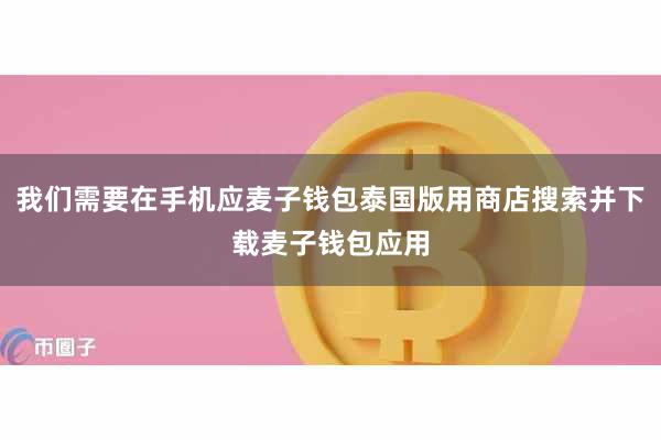 我们需要在手机应麦子钱包泰国版用商店搜索并下载麦子钱包应用